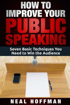 How to Improve Your Public Speaking: Seven Basic Techniques You Need to Win the Audience by Neal Hoffman