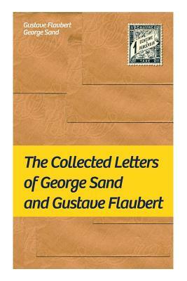 The Collected Letters of George Sand and Gustave Flaubert: Collected Letters of the Most Influential French Authors by George Sand, Gustave Flaubert