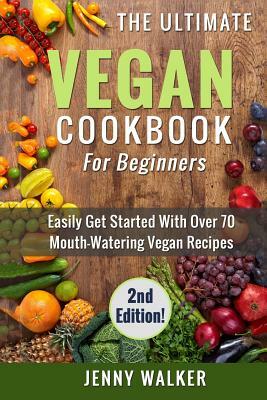 Vegan: The Ultimate Vegan Cookbook for Beginners - Easily Get Started With Over 70 Mouth-Watering Vegan Recipes by Jenny Walker