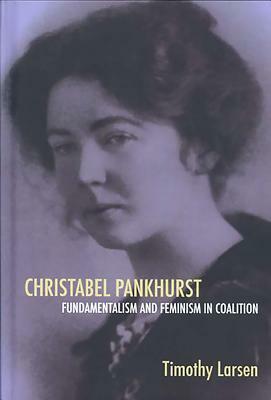 Christabel Pankhurst: Fundamentalism and Feminism in Coalition by Timothy Larsen