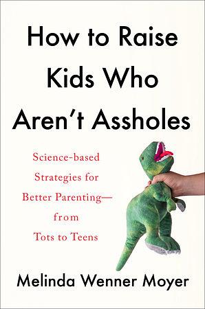 How to Raise Kids Who Aren't Assholes: Science-based strategies for better parenting - from tots to teens by Melinda Wenner Moyer