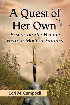 A Quest of Her Own: Essays on the Female Hero in Modern Fantasy by Lori M. Campbell