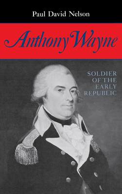 Anthony Wayne: Soldier of the Early Republic by Paul David Nelson