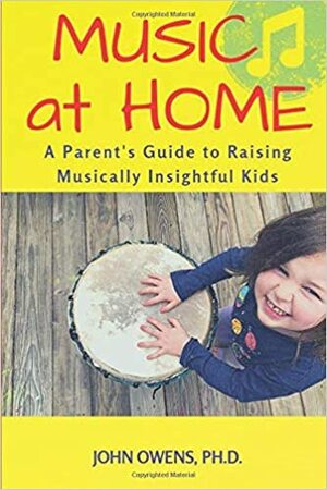 Music at Home: A Parent's Guide to Raising Musically Insightful Kids by John Owens PhD