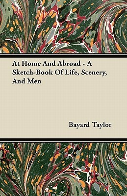 At Home And Abroad - A Sketch-Book Of Life, Scenery, And Men by Bayard Taylor