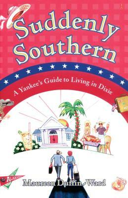 Suddenly Southern: A Yankee's Guide to Living in Dixie by Maureen Duffin-Ward