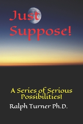Just Suppose!: A Series of Serious Possibilities! by Ralph Turner