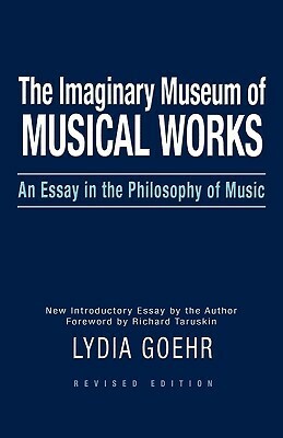 The Imaginary Museum of Musical Works: An Essay in the Philosophy of Music by Lydia Goehr
