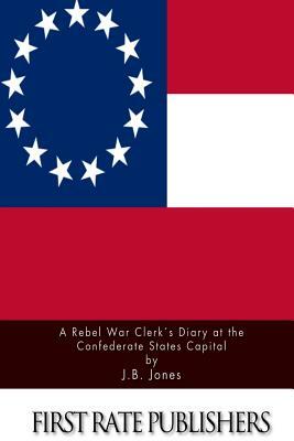 A Rebel War Clerk's Diary at the Confederate States Capital by J. B. Jones