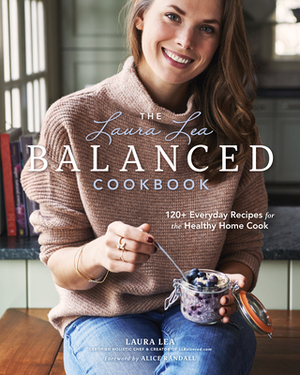 The Laura Lea Balanced Cookbook: 120+ Everyday Recipes for the Healthy Home Cook by Laura Lea