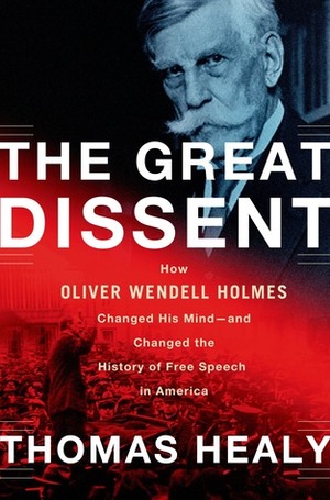 The Great Dissent: How Oliver Wendell Holmes Changed His Mind--and Changed the History of Free Speech in America by Thomas Healy