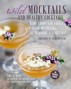 Wild Mocktails and Healthy Cocktails: Home-Grown and Foraged Low-Sugar Recipes from the Midnight Apothecary by Lottie Muir