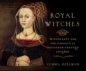 Royal Witches: Witchcraft and the Nobility in Fifteenth-Century England by Gemma Hollman