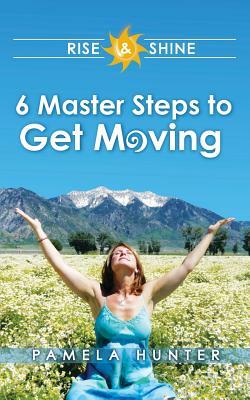 Rise & Shine: 6 Master Steps to Get Moving by Pamela Hunter