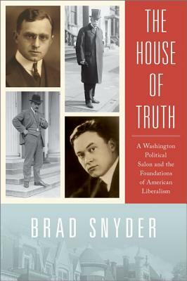 The House of Truth: A Washington Political Salon and the Foundations of American Liberalism by Brad Snyder