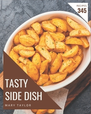 345 Tasty Side Dish Recipes: Best-ever Side Dish Cookbook for Beginners by Mary Taylor