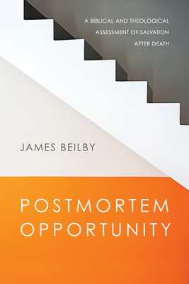 Postmortem Opportunity: A Biblical and Theological Assessment of Salvation After Death by James K. Beilby