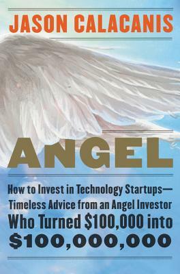 Angel: How to Invest in Technology Startups--Timeless Advice from an Angel Investor Who Turned $100,000 Into $100,000,000 by Jason Calacanis