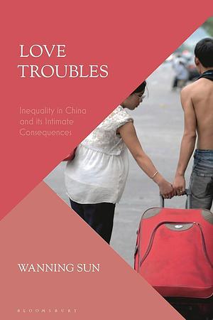 Love Troubles: Inequality in China and Its Intimate Consequences by Wanning Sun