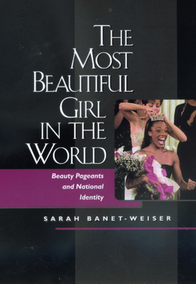 The Most Beautiful Girl in the World: Beauty Pageants and National Identity by Sarah Banet-Weiser