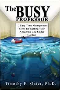 The Busy Professor: Ten Easy Time Management Steps for Getting Your Academic Life Under Control by Timothy F. Slater