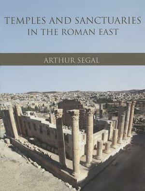 Temples and Sanctuaries in the Roman East: Religious Architecture in Syria, Iudaea/Palaestina and Provincia Arabia by Arthur Segal