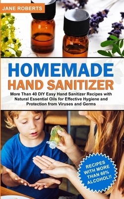 Homemade Hand Sanitizer: More Than 40 DIY Easy Hand Sanitizer Recipes with Natural Essential Oils for Effective Hygiene and Protection from Vir by Jane Roberts