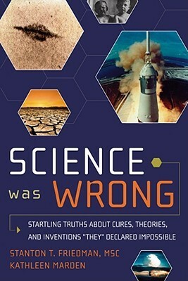Science Was Wrong: Startling Truths About Cures, Theories & Inventions They Declared Impossible by Kathleen Marden, Stanton T. Friedman