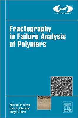 Fractography in Failure Analysis of Polymers by Andy Shah, Michael Hayes, Dale Edwards