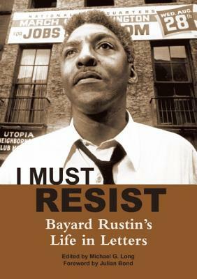 I Must Resist: Bayard Rustin's Life in Letters by Bayard Rustin