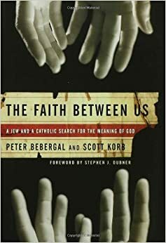 The Faith Between Us: A Jew and a Catholic Search for the Meaning of God by Stephen J. Dubner, Peter Bebergal, Scott Korb