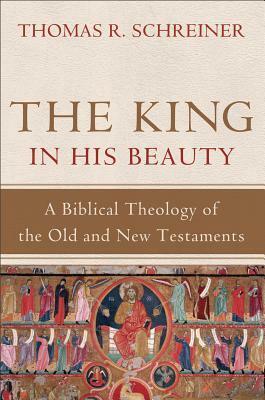 The King in His Beauty: A Biblical Theology of the Old and New Testaments by Thomas R. Schreiner