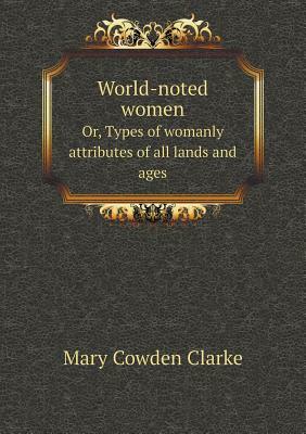 World-Noted Women Or, Types of Womanly Attributes of All Lands and Ages by Mary Cowden Clarke
