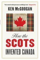 How The Scots Invented Canada by Ken McGoogan