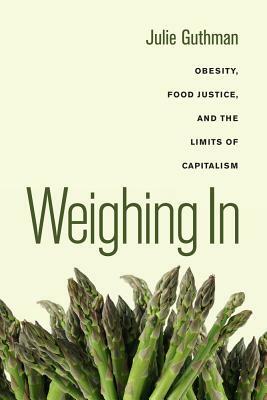 Weighing in: Obesity, Food Justice, and the Limits of Capitalism by Julie Guthman
