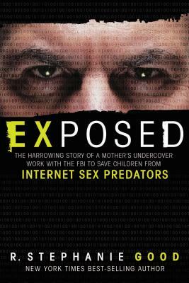 Exposed: The Harrowing Story of a Mother's Undercover Work with the FBI to Save Children from Internet Sex Predators by R. Stephanie Good