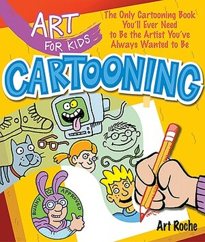 Art for Kids: Cartooning: The Only Cartooning Book You'll Ever Need to Be the Artist You've Always Wanted to Be by Art Roche