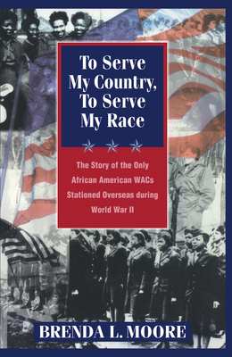 To Serve My Country, to Serve My Race: The Story of the Only African-American Wacs Stationed Overseas During World War II by Brenda L. Moore