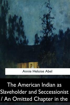 The American Indian as Slaveholder and Seccessionist / An Omitted Chapter in th by Annie Heloise Abel