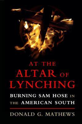 At the Altar of Lynching: Burning Sam Hose in the American South by Donald G. Mathews