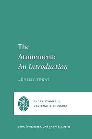 The Atonement: An Introduction by Graham A. Cole, Oren R. Martin, Jeremy R. Treat, Jeremy R. Treat