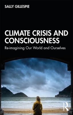 Climate Crisis and Consciousness: Re-Imagining Our World and Ourselves by Sally Gillespie