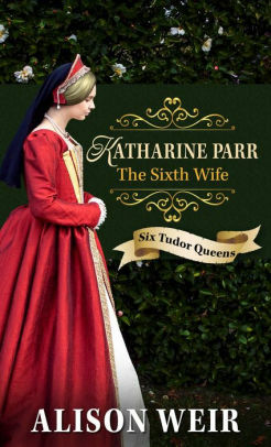 Katherine Parr, the Sixth Wife by Alison Weir