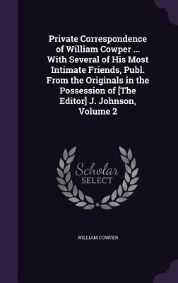 Private Correspondence of William Cowper ... with Several of His Most Intimate Friends, Publ. from the Originals in the Possession of [The Editor] J. by William Cowper