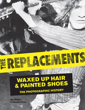 The Replacements: Waxed-Up Hair and Painted Shoes: The Photographic History by Jim Walsh