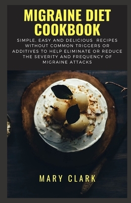 Migraine Diet Cookbook: Simple, Easy and Delicious Recipes without Common Triggers or Additives to Help Eliminate or Reduce the Severity and F by Mary Clark