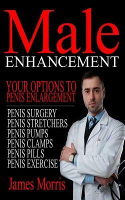 Male Enhancement: Your Options to Penis Enlargement by James Morris