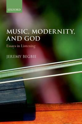 Music, Modernity, and God: Essays in Listening by Jeremy Begbie