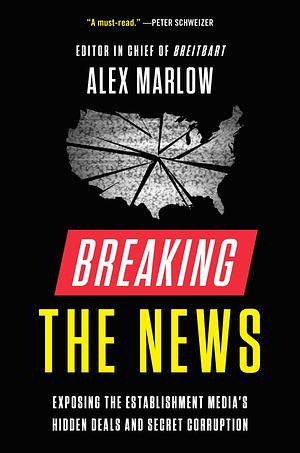 Breaking the news: exposing the establishment media's hidden deals and secret corruption by Alex Marlow, Alex Marlow