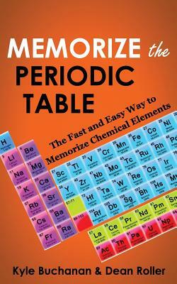 Memorize the Periodic Table: The Fast and Easy Way to Memorize Chemical Elements by Dean Roller, Kyle Buchanan